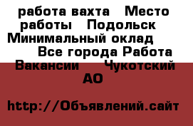 работа.вахта › Место работы ­ Подольск › Минимальный оклад ­ 36 000 - Все города Работа » Вакансии   . Чукотский АО